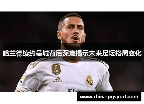 哈兰德续约曼城背后深意揭示未来足坛格局变化