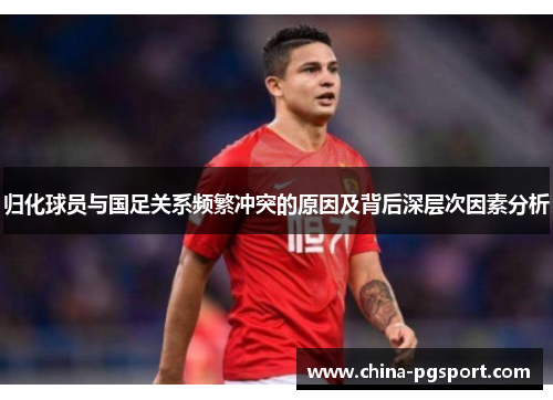 归化球员与国足关系频繁冲突的原因及背后深层次因素分析