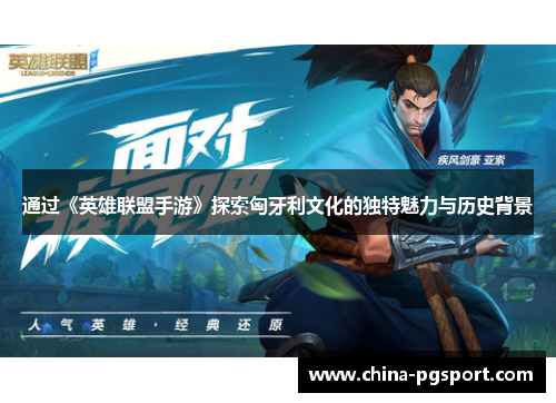 通过《英雄联盟手游》探索匈牙利文化的独特魅力与历史背景