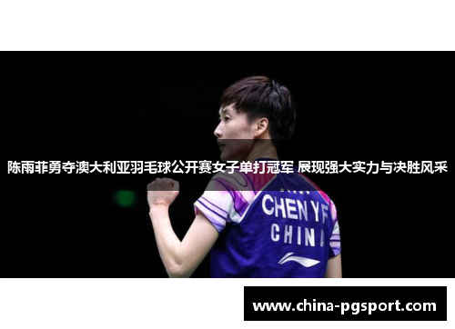 陈雨菲勇夺澳大利亚羽毛球公开赛女子单打冠军 展现强大实力与决胜风采