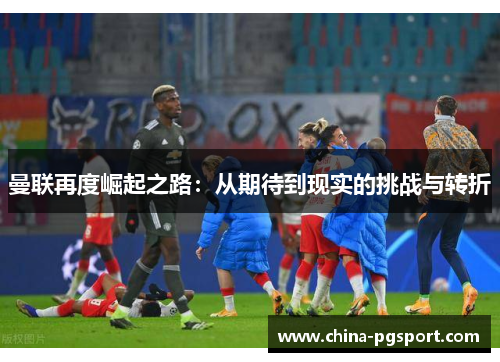 曼联再度崛起之路：从期待到现实的挑战与转折