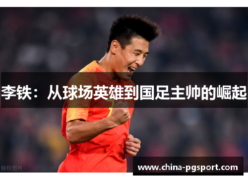 李铁:从球场英雄到国足主帅的崛起 李铁:从球场英雄到国足主帅的崛起